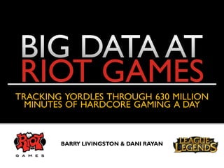 RIOT GAMES
TRACKING YORDLES THROUGH 630 MILLION
  MINUTES OF HARDCORE GAMING A DAY



        BARRY LIVINGSTON & DANI RAYAN
 