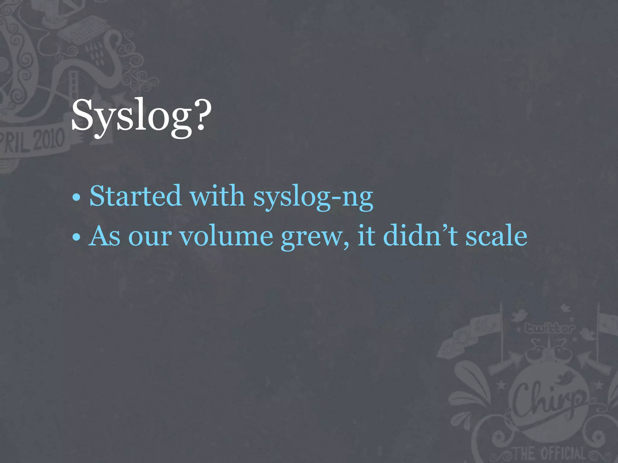 Syslog?
• Started with syslog-ng
• As our volume grew, it didn’t scale
 