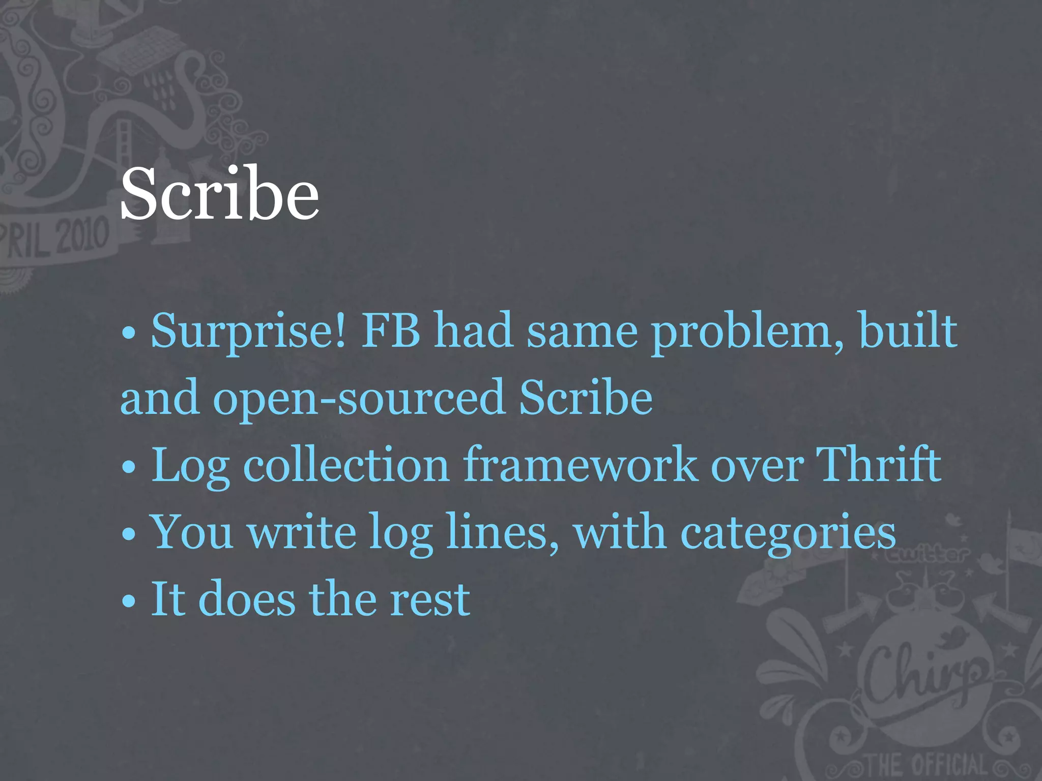 Scribe
• Surprise! FB had same problem, built
and open-sourced Scribe
• Log collection framework over Thrift
• You write log lines, with categories
• It does the rest
 