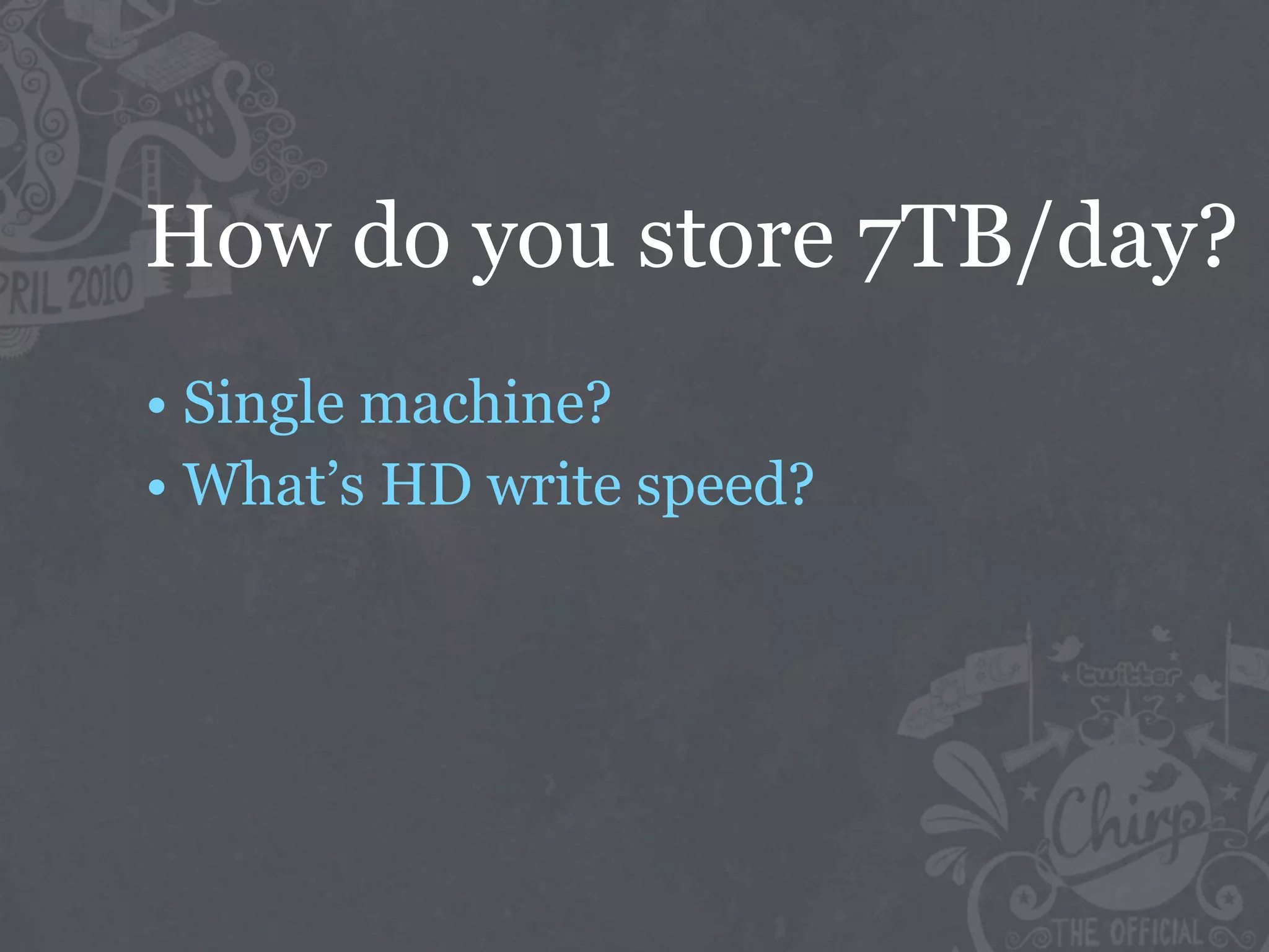 How do you store 7TB/day?
• Single machine?
• What’s HD write speed?
 