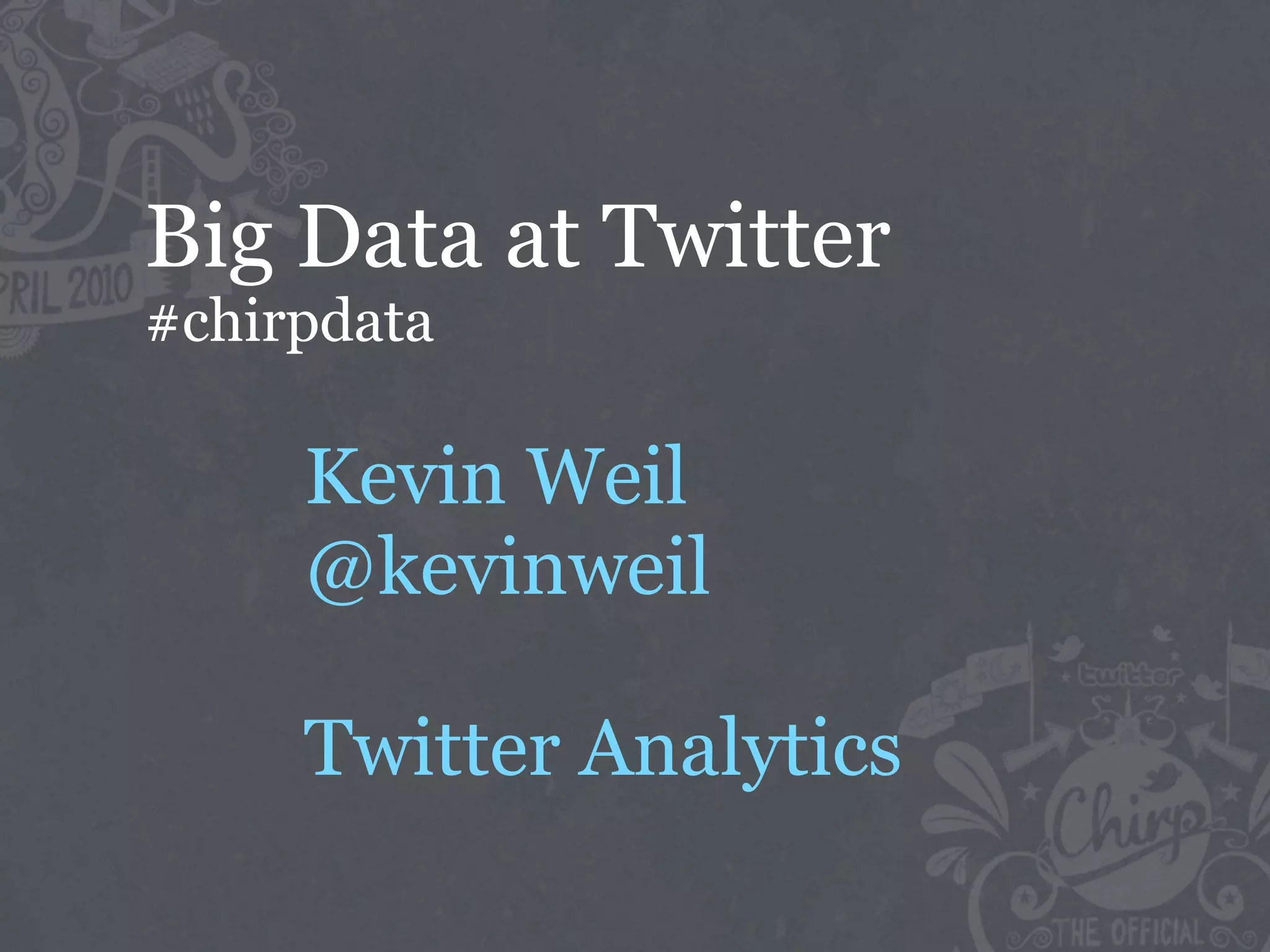 Big Data at Twitter
#chirpdata

     Kevin Weil
     @kevinweil

     Twitter Analytics
 
