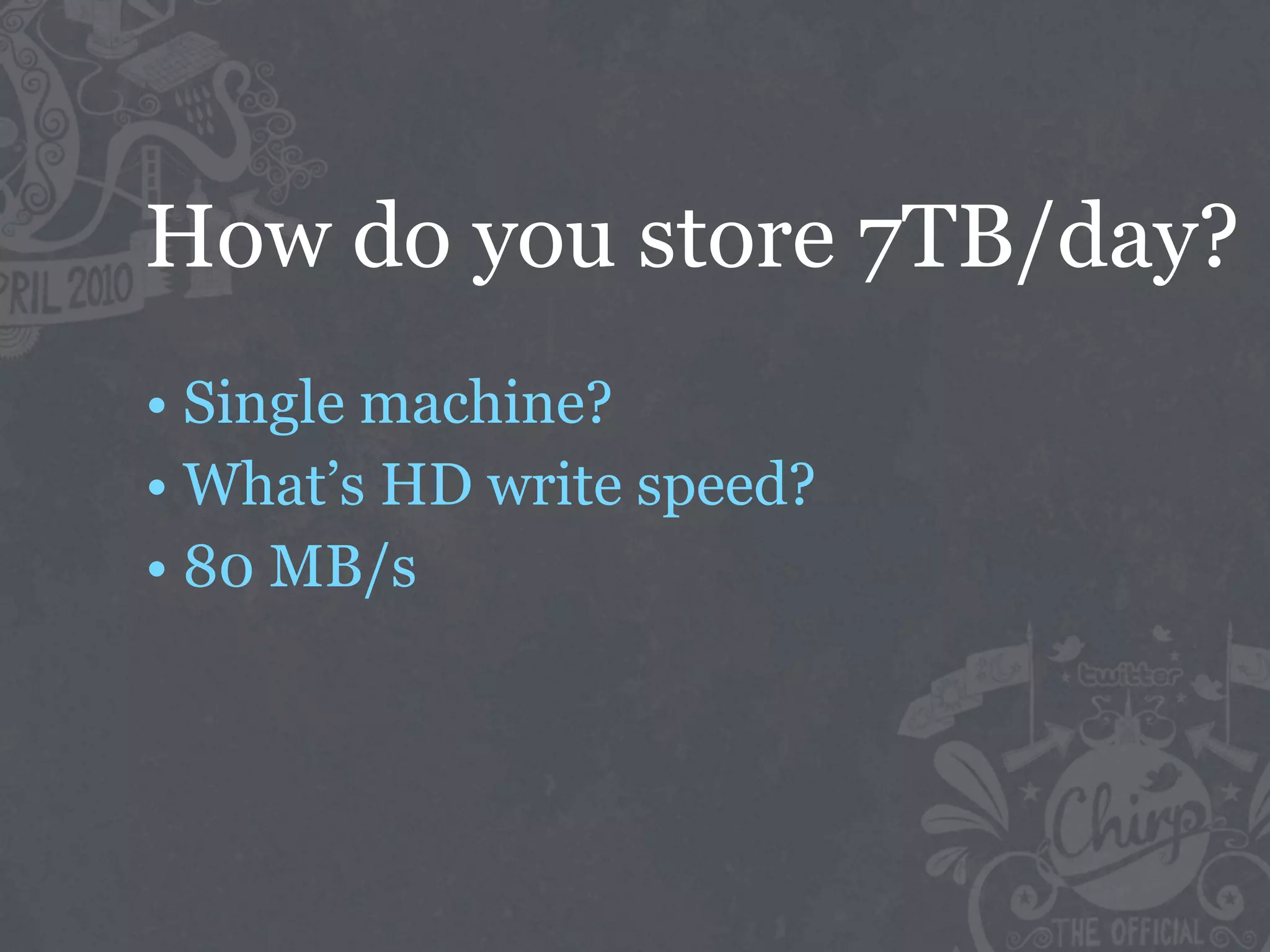 How do you store 7TB/day?
• Single machine?
• What’s HD write speed?
• 80 MB/s
 