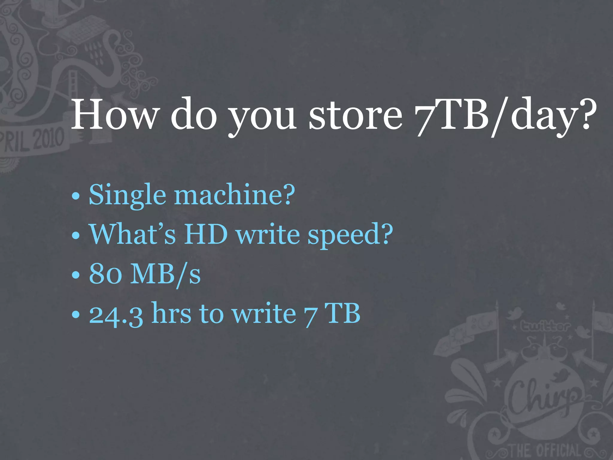 How do you store 7TB/day?
• Single machine?
• What’s HD write speed?
• 80 MB/s
• 24.3 hrs to write 7 TB
 