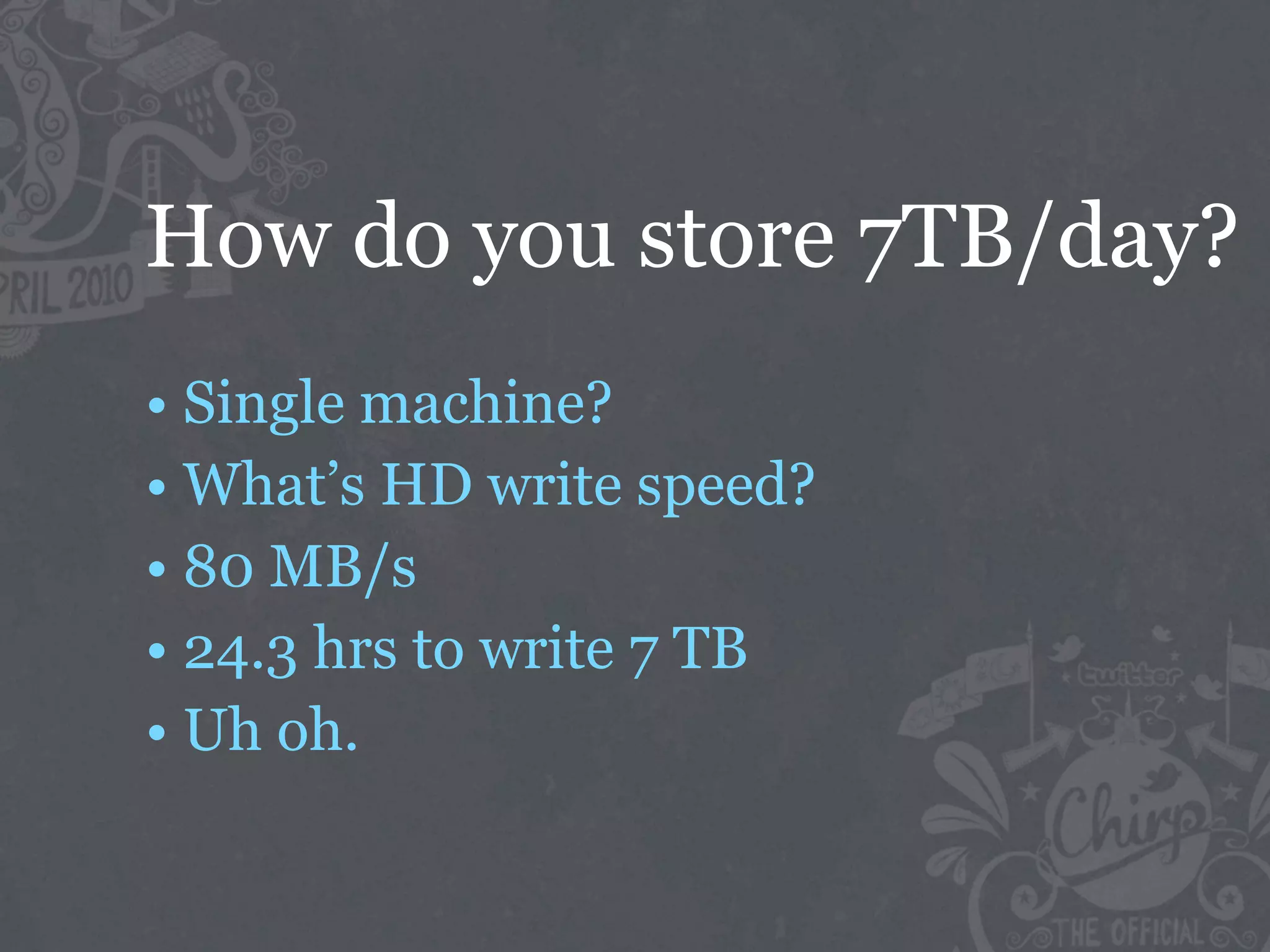 How do you store 7TB/day?
• Single machine?
• What’s HD write speed?
• 80 MB/s
• 24.3 hrs to write 7 TB
• Uh oh.
 