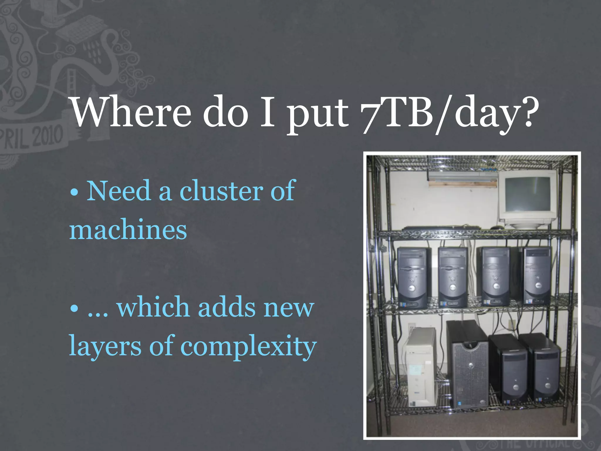 Where do I put 7TB/day?
• Need a cluster of
machines

• ... which adds new
layers of complexity
 