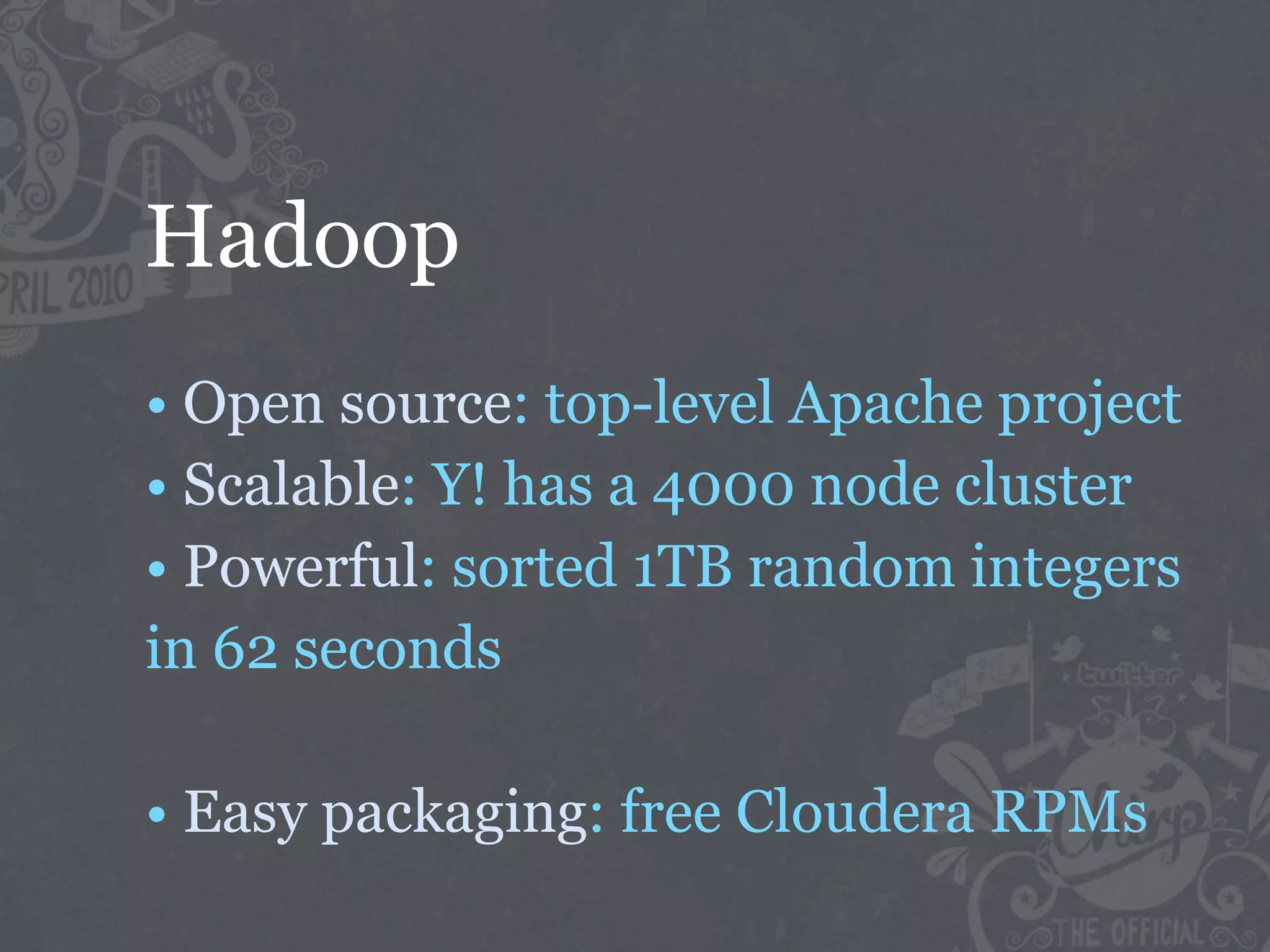 Hadoop
• Open source: top-level Apache project
• Scalable: Y! has a 4000 node cluster
• Powerful: sorted 1TB random integers
in 62 seconds

• Easy packaging: free Cloudera RPMs
 