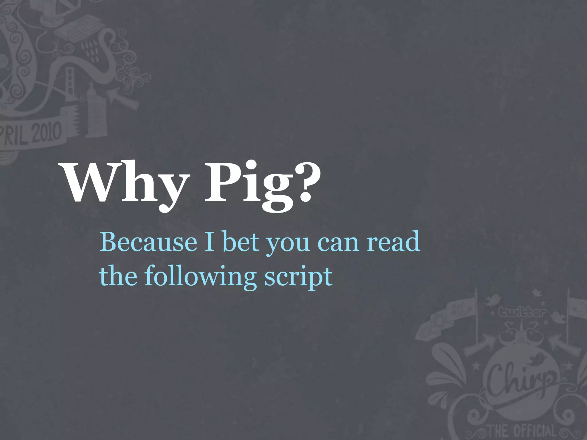 Why Pig?
 Because I bet you can read
 the following script
 