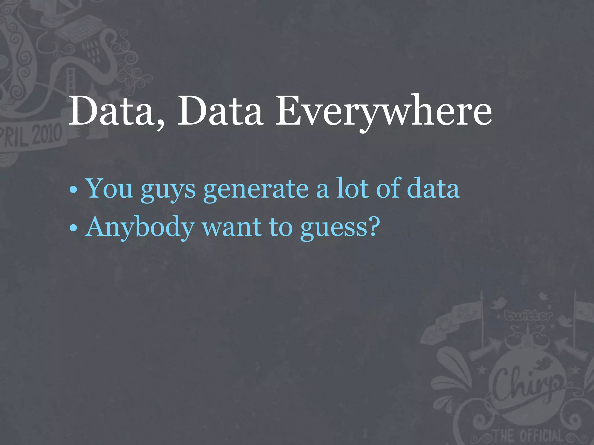Data, Data Everywhere
• You guys generate a lot of data
• Anybody want to guess?
 