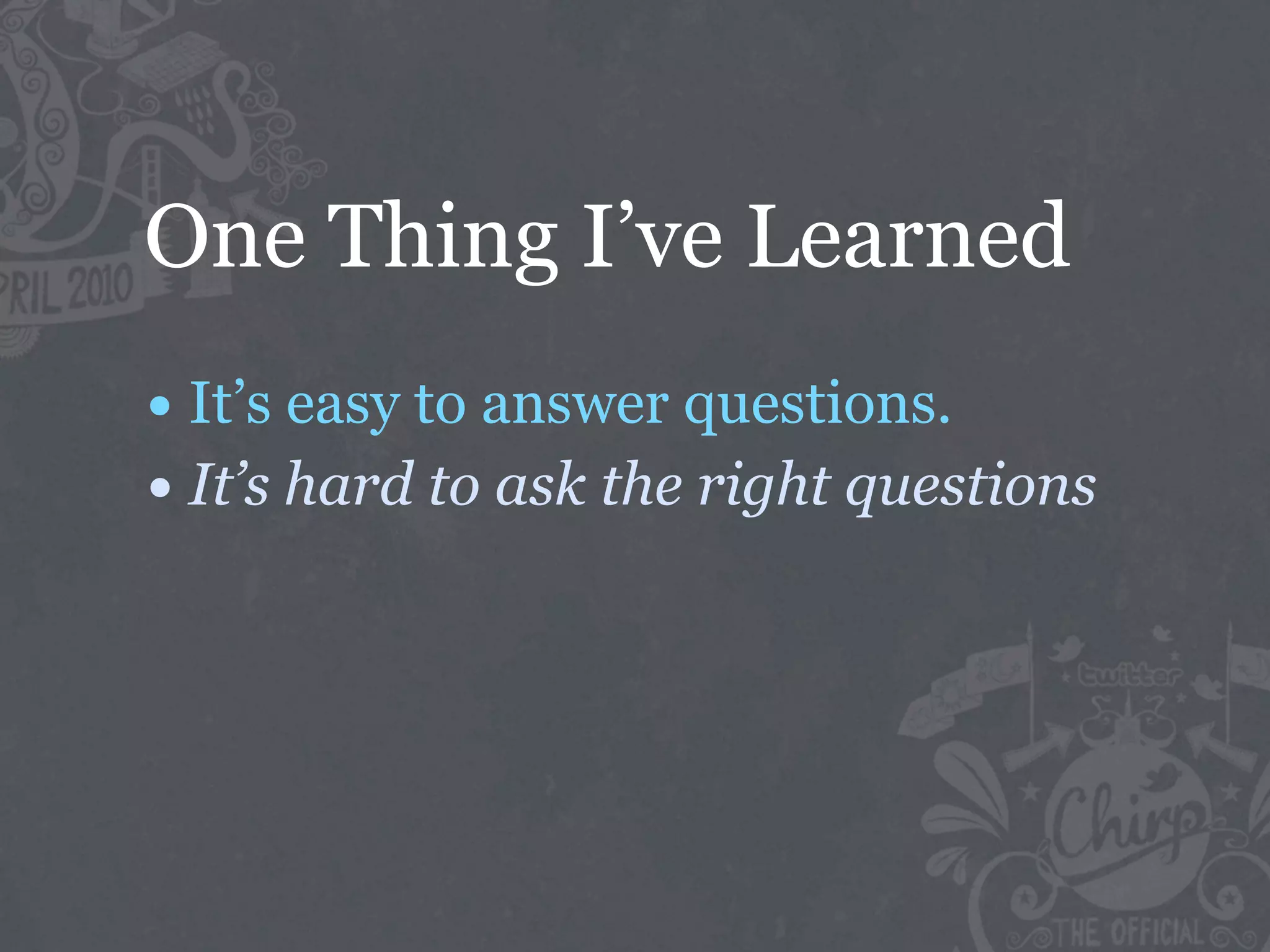 One Thing I’ve Learned
• It’s easy to answer questions.
• It’s hard to ask the right questions
 