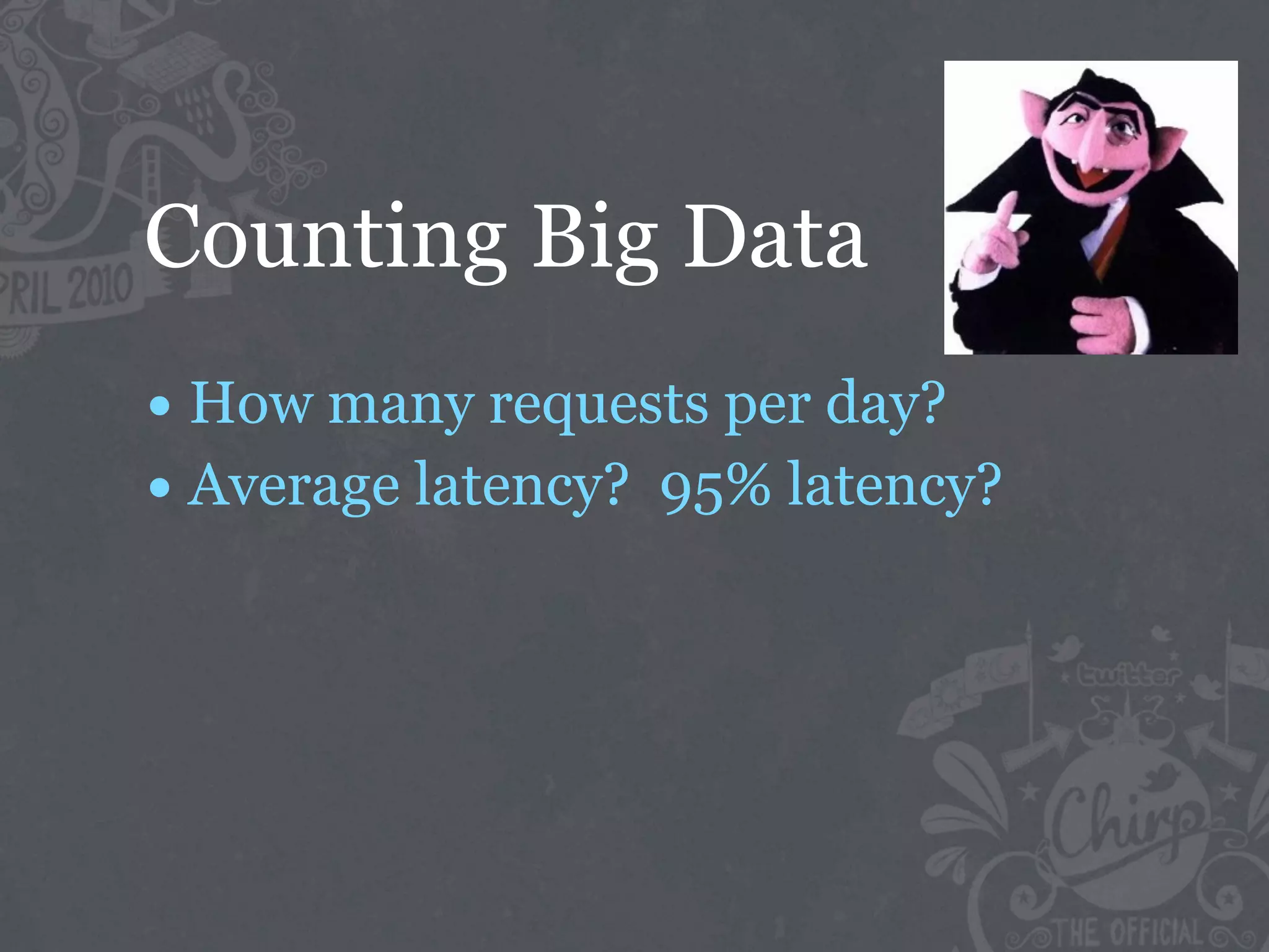 Counting Big Data
• How many requests per day?
• Average latency? 95% latency?
 
