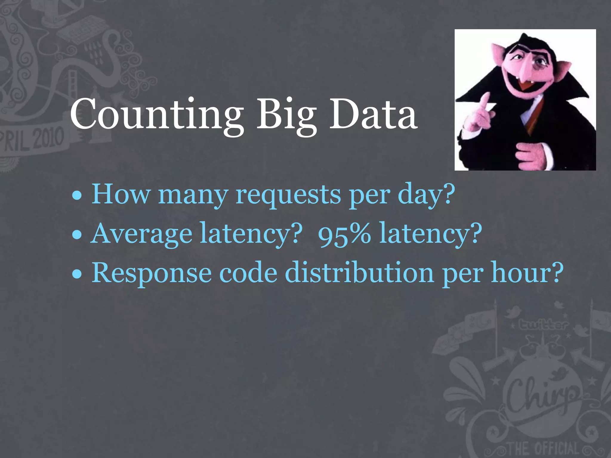 Counting Big Data
• How many requests per day?
• Average latency? 95% latency?
• Response code distribution per hour?
 