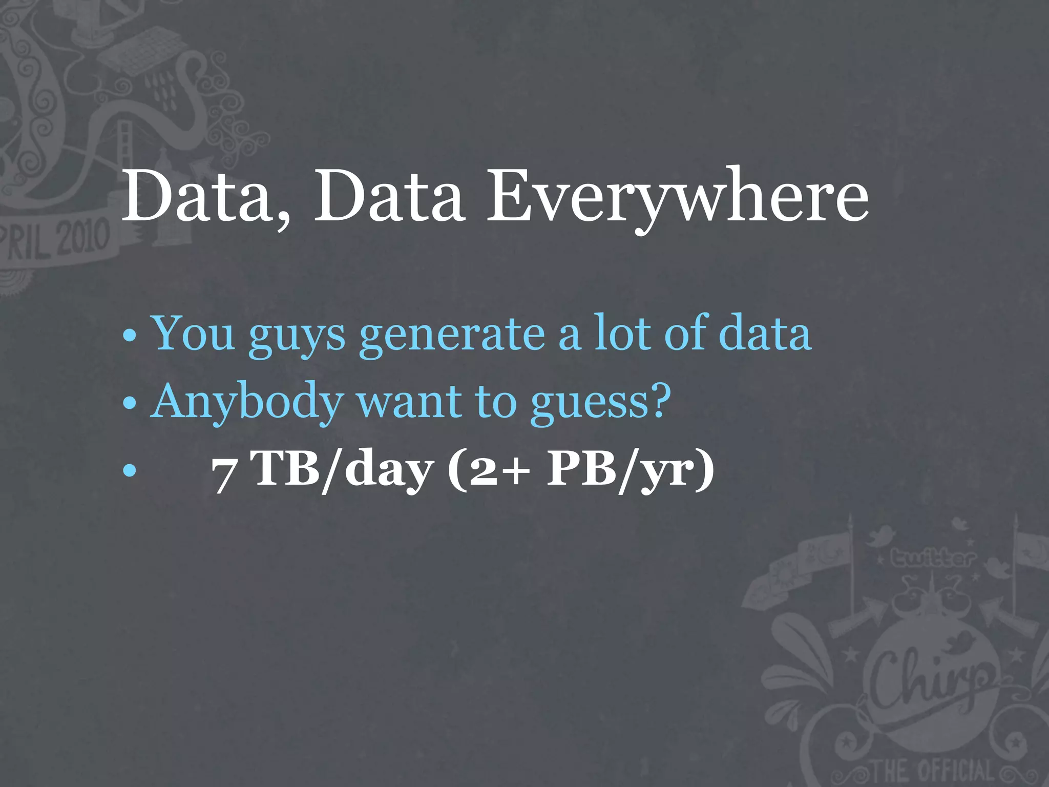 Data, Data Everywhere
• You guys generate a lot of data
• Anybody want to guess?
• 7 TB/day (2+ PB/yr)
 