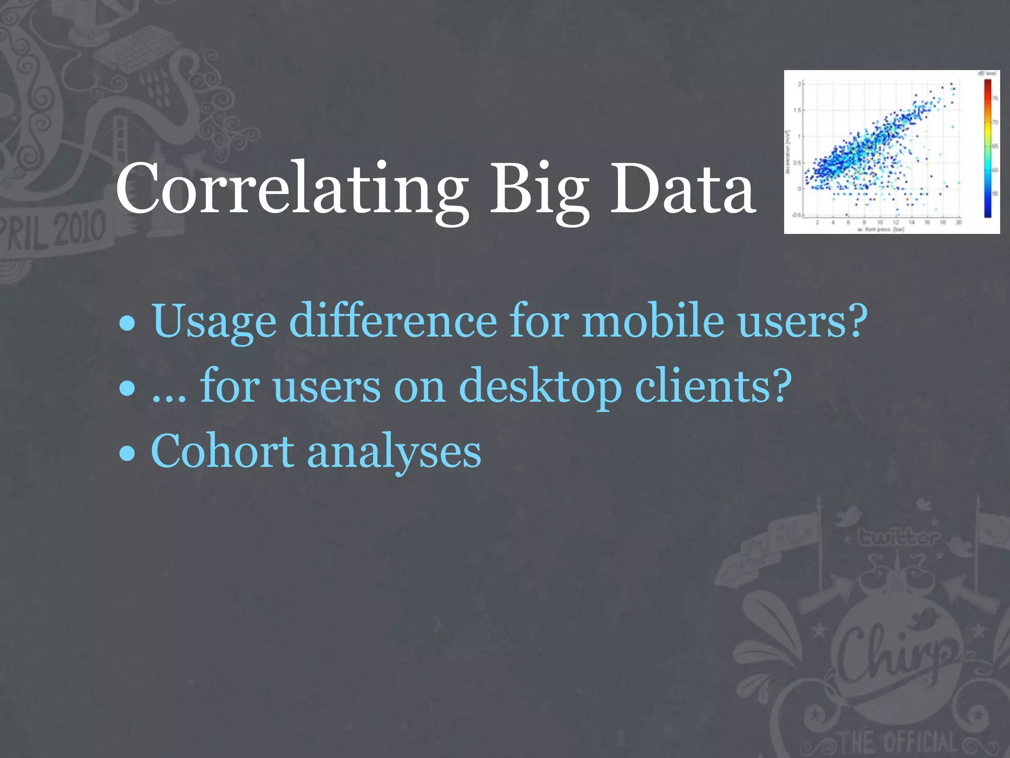 Correlating Big Data
• Usage difference for mobile users?
• ... for users on desktop clients?
• Cohort analyses
 
