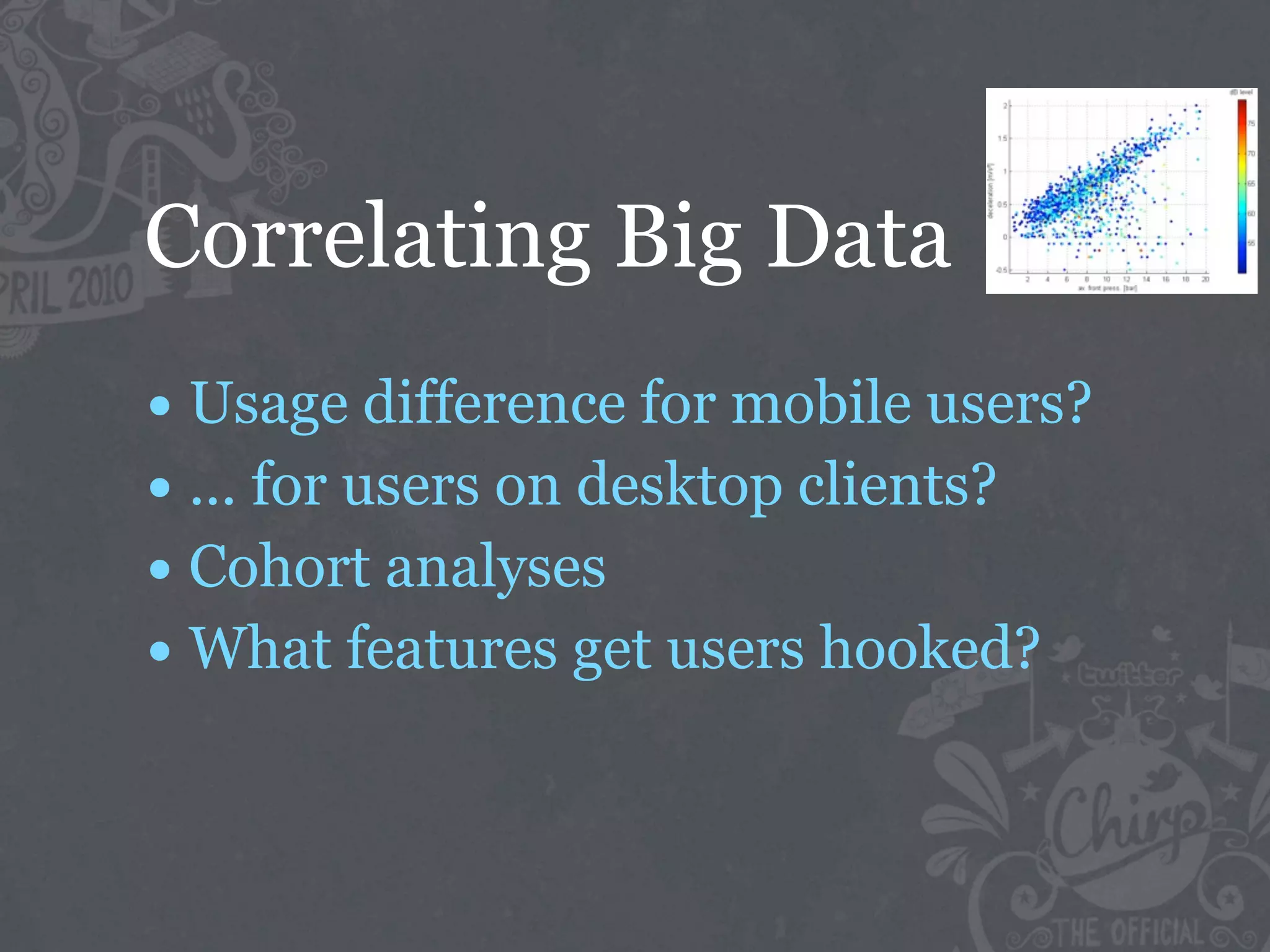 Correlating Big Data
• Usage difference for mobile users?
• ... for users on desktop clients?
• Cohort analyses
• What features get users hooked?
 