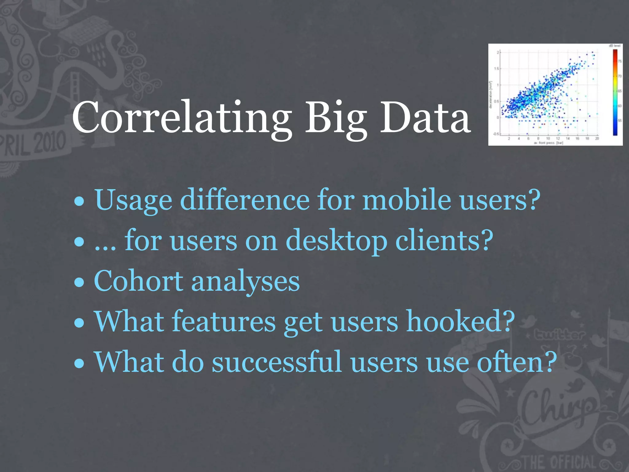 Correlating Big Data
• Usage difference for mobile users?
• ... for users on desktop clients?
• Cohort analyses
• What features get users hooked?
• What do successful users use often?
 