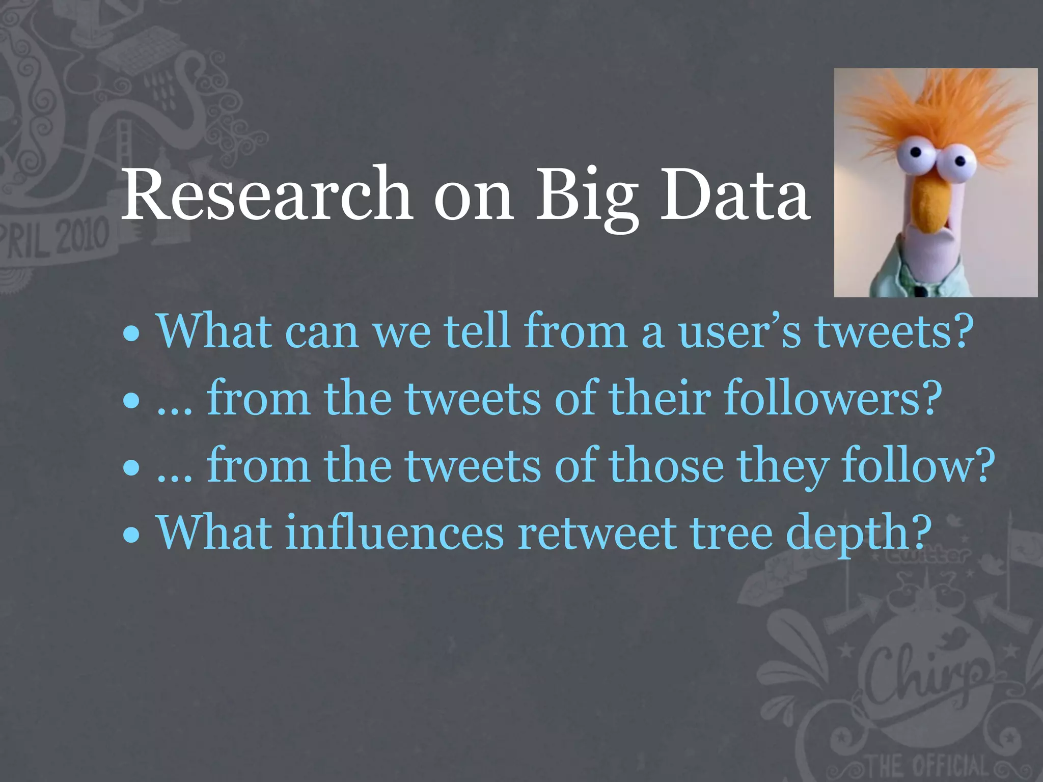 Research on Big Data
• What can we tell from a user’s tweets?
• ... from the tweets of their followers?
• ... from the tweets of those they follow?
• What influences retweet tree depth?
 