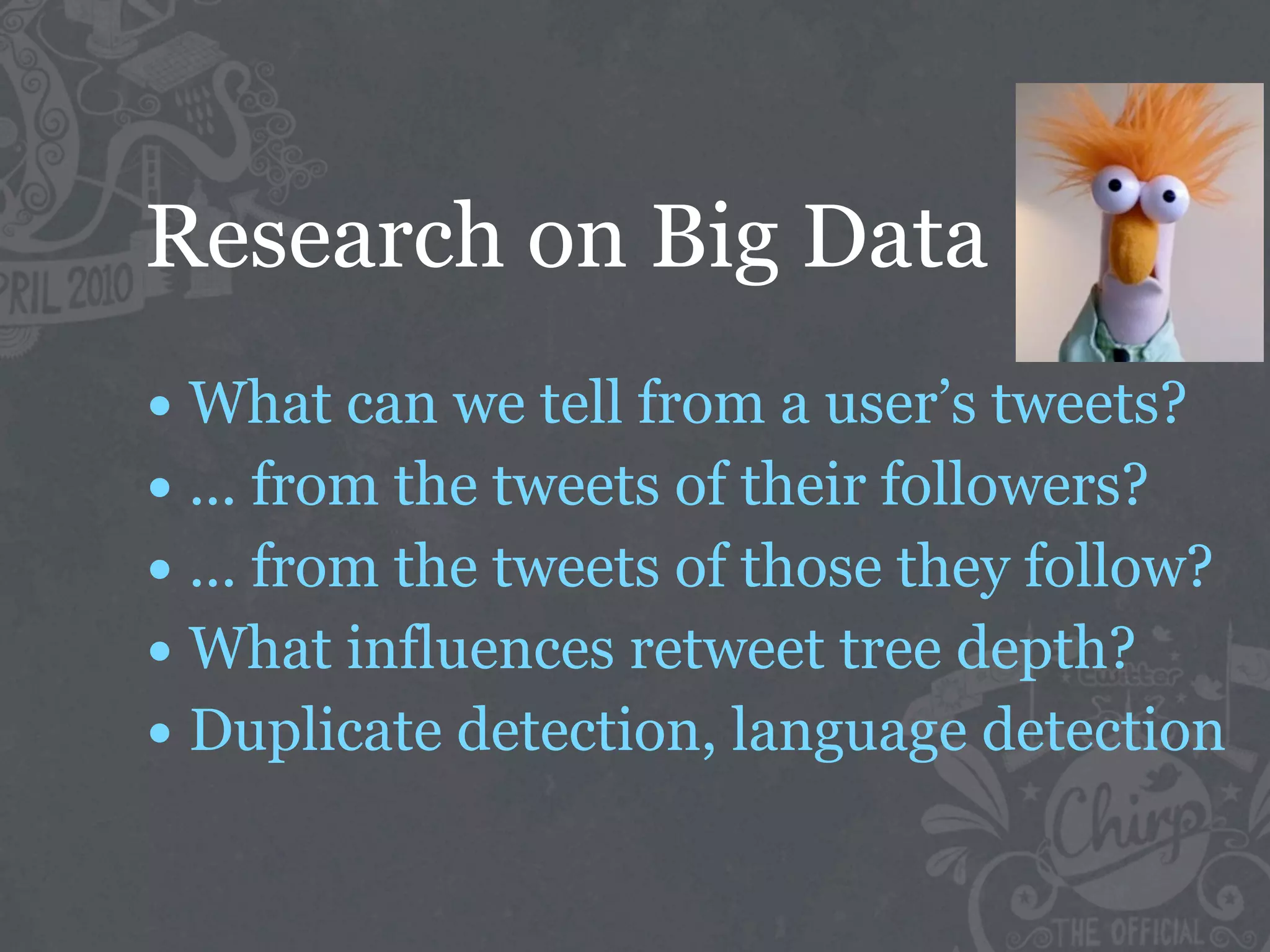 Research on Big Data
• What can we tell from a user’s tweets?
• ... from the tweets of their followers?
• ... from the tweets of those they follow?
• What influences retweet tree depth?
• Duplicate detection, language detection
 