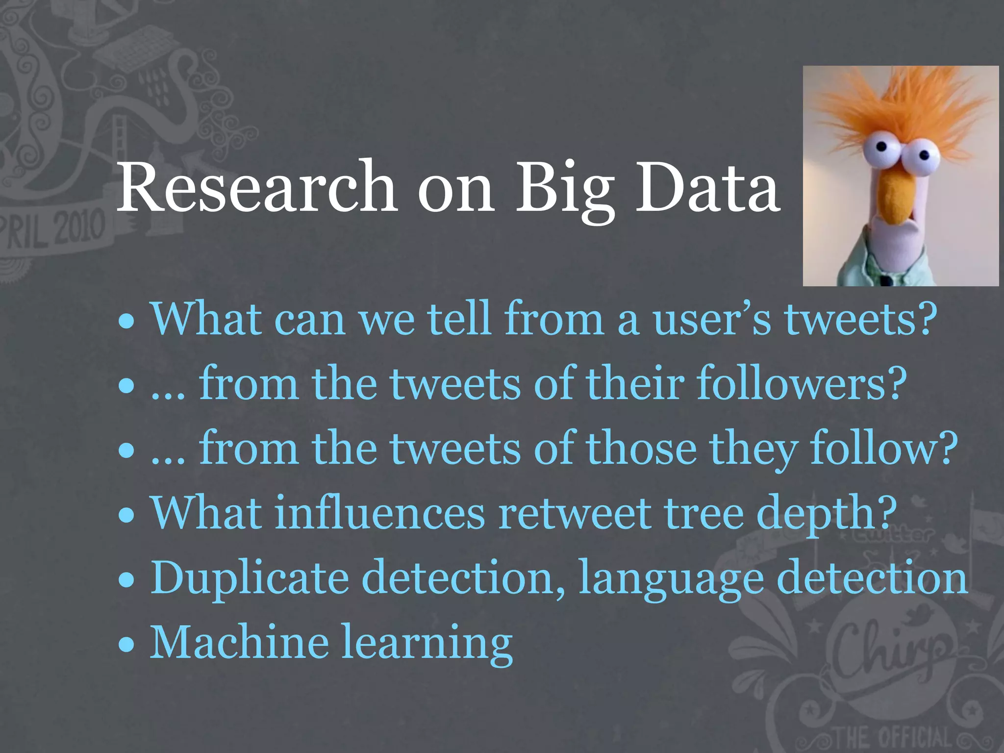 Research on Big Data
• What can we tell from a user’s tweets?
• ... from the tweets of their followers?
• ... from the tweets of those they follow?
• What influences retweet tree depth?
• Duplicate detection, language detection
• Machine learning
 