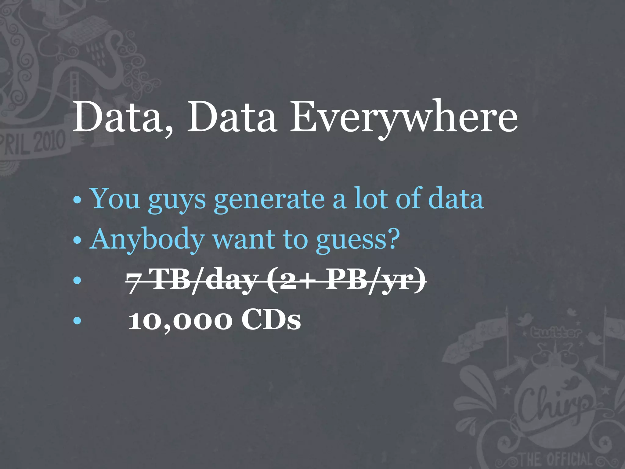 Data, Data Everywhere
• You guys generate a lot of data
• Anybody want to guess?
• 7 TB/day (2+ PB/yr)
•   10,000 CDs
 