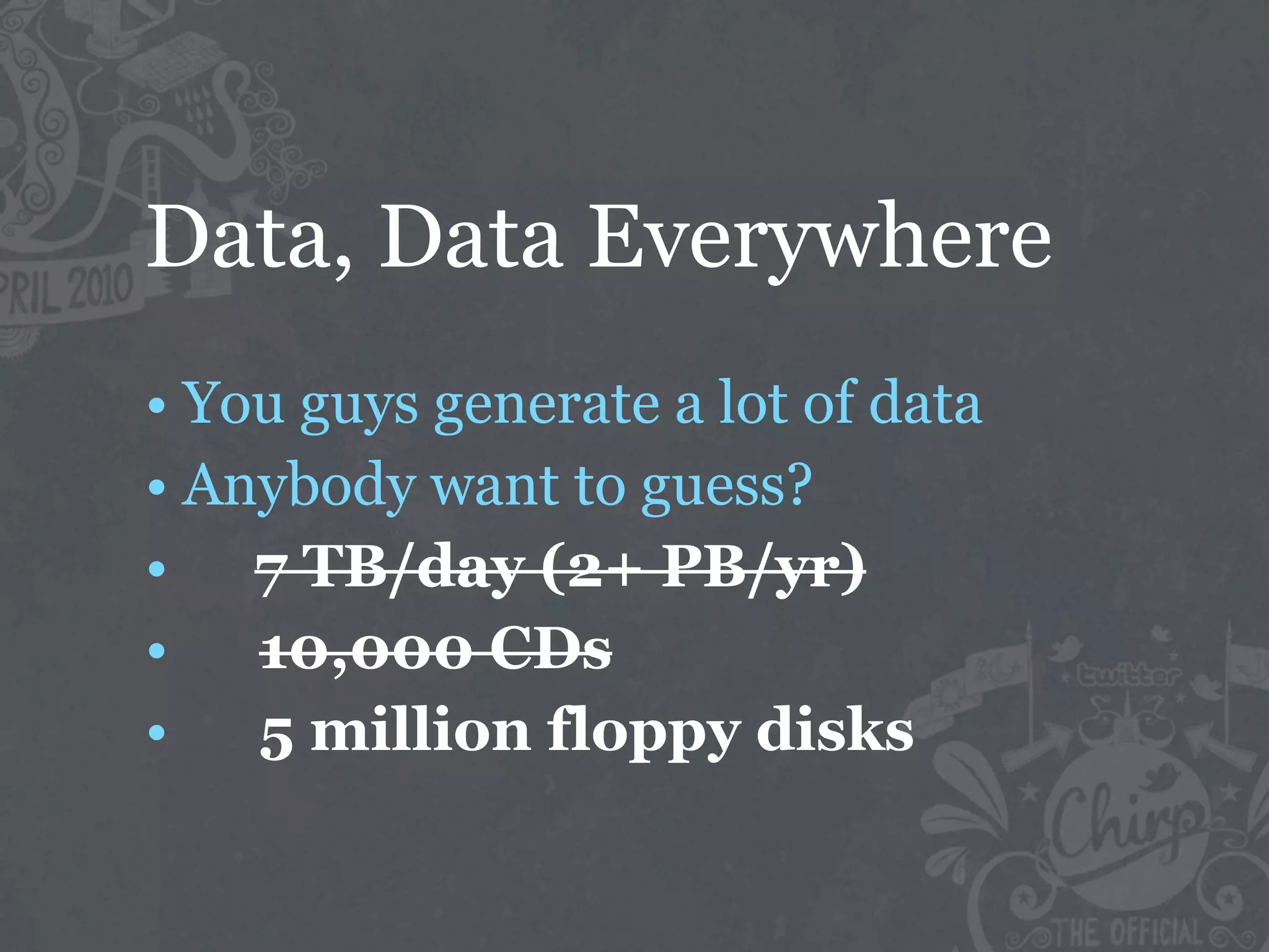 Data, Data Everywhere
• You guys generate a lot of data
• Anybody want to guess?
• 7 TB/day (2+ PB/yr)
•   10,000 CDs
•   5 million floppy disks
 