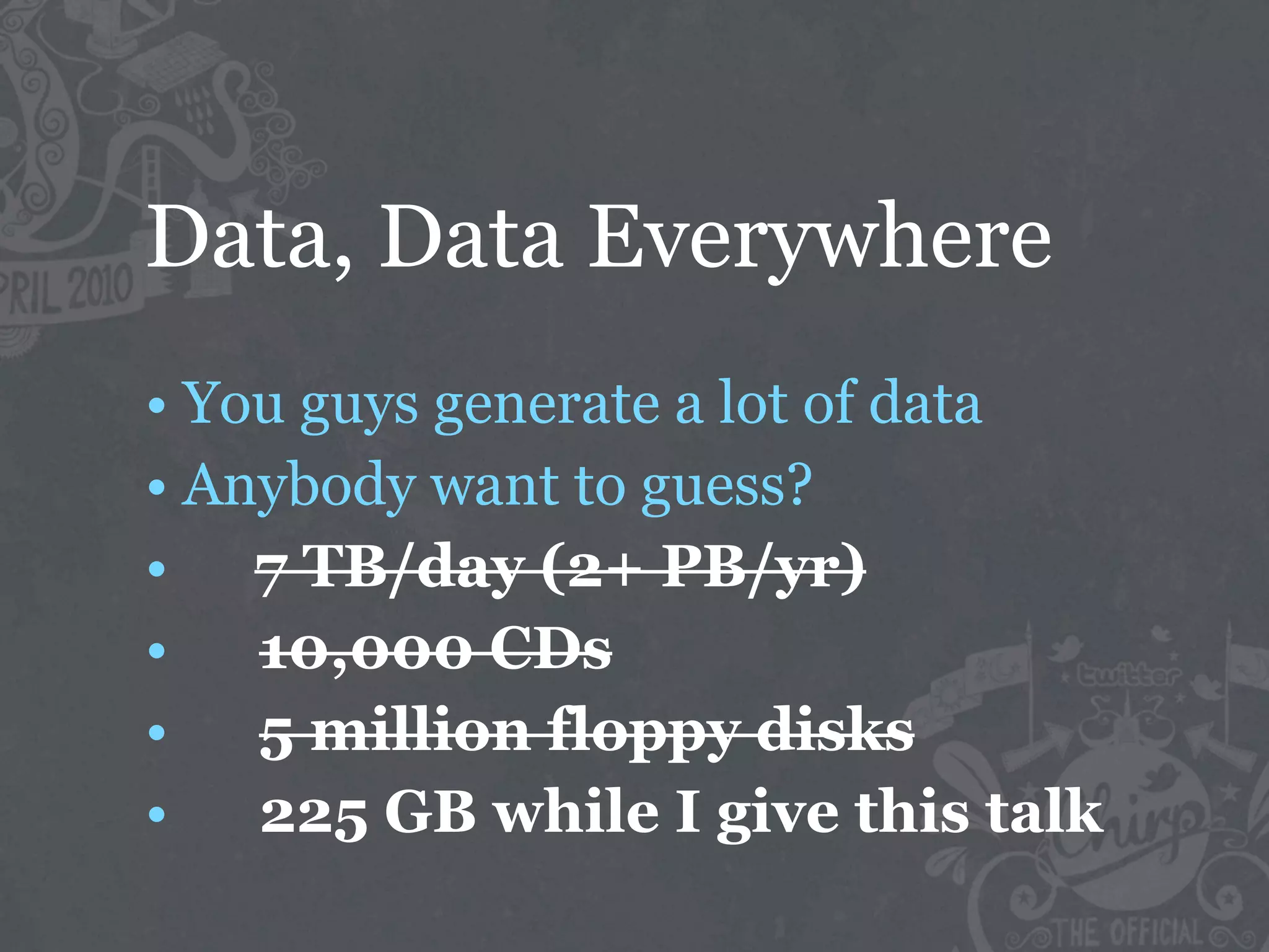 Data, Data Everywhere
• You guys generate a lot of data
• Anybody want to guess?
• 7 TB/day (2+ PB/yr)
•   10,000 CDs
•   5 million floppy disks
•   225 GB while I give this talk
 