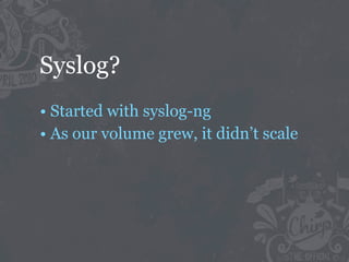 Syslog?
• Started with syslog-ng
• As our volume grew, it didn’t scale
 
