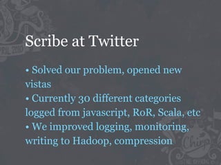 Scribe at Twitter
• Solved our problem, opened new
vistas
• Currently 30 different categories
logged from javascript, RoR, Scala, etc
• We improved logging, monitoring,
writing to Hadoop, compression
 