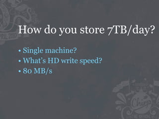 How do you store 7TB/day?
• Single machine?
• What’s HD write speed?
• 80 MB/s
 