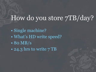 How do you store 7TB/day?
• Single machine?
• What’s HD write speed?
• 80 MB/s
• 24.3 hrs to write 7 TB
 