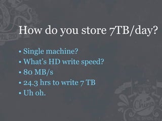 How do you store 7TB/day?
• Single machine?
• What’s HD write speed?
• 80 MB/s
• 24.3 hrs to write 7 TB
• Uh oh.
 