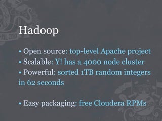 Hadoop
• Open source: top-level Apache project
• Scalable: Y! has a 4000 node cluster
• Powerful: sorted 1TB random integers
in 62 seconds

• Easy packaging: free Cloudera RPMs
 