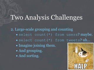 Two Analysis Challenges
2. Large-scale grouping and counting
   • select count(*) from users? maybe.
   • select count(*) from tweets? uh...
   • Imagine joining them.
   • And grouping.
   • And sorting.
 