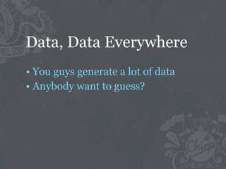 Data, Data Everywhere
• You guys generate a lot of data
• Anybody want to guess?
 