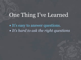 One Thing I’ve Learned
• It’s easy to answer questions.
• It’s hard to ask the right questions
 