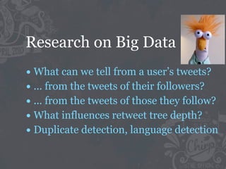 Research on Big Data
• What can we tell from a user’s tweets?
• ... from the tweets of their followers?
• ... from the tweets of those they follow?
• What influences retweet tree depth?
• Duplicate detection, language detection
 