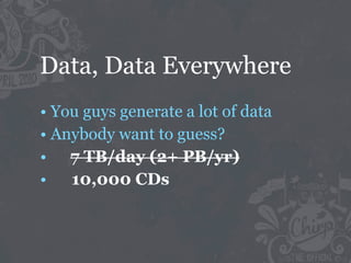 Data, Data Everywhere
• You guys generate a lot of data
• Anybody want to guess?
• 7 TB/day (2+ PB/yr)
•   10,000 CDs
 