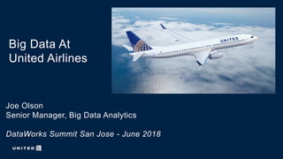 Big Data At
United Airlines
Joe Olson
Senior Manager, Big Data Analytics
DataWorks Summit San Jose - June 2018
 
