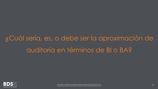 ¿Cuál sería, es, o debe ser la aproximación de 
auditoría en términos de BI o BA? 
Información confidencial propiedad de Business Data Scientists, SAPI de CV Su 
divulgación puede estar penada en términos de la ley de propiedad industrial 12 
 