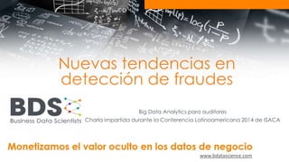 Nuevas tendencias en 
detección de fraudes 
Big Data Analytics para auditores 
Charla impartida durante la Conferencia Latinoamericana 2014 de ISACA 
www.bdatascience.com 
 