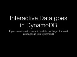Interactive Data goes
in DynamoDB
If your users read or write it, and it’s not huge, it should
probably go into DynamoDB
 