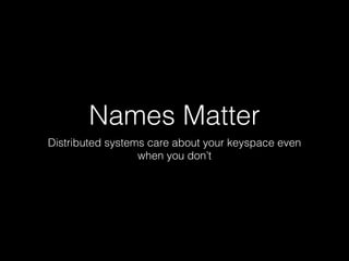 Names Matter
Distributed systems care about your keyspace even
when you don’t
 