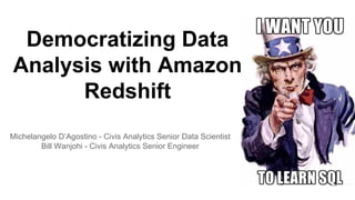Democratizing Data
Analysis with Amazon
Redshift
Michelangelo D’Agostino - Civis Analytics Senior Data Scientist
Bill Wanjohi - Civis Analytics Senior Engineer
 