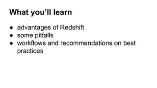 ● advantages of Redshift
● some pitfalls
● workflows and recommendations on best
practices
What you’ll learn
 