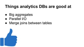 Things analytics DBs are good at
● Big aggregates
● Parallel I/O
● Merge joins between tables
 