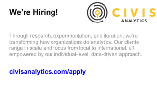 We’re Hiring!
Through research, experimentation, and iteration, we’re
transforming how organizations do analytics. Our clients
range in scale and focus from local to international, all
empowered by our individual-level, data-driven approach.
civisanalytics.com/apply
 