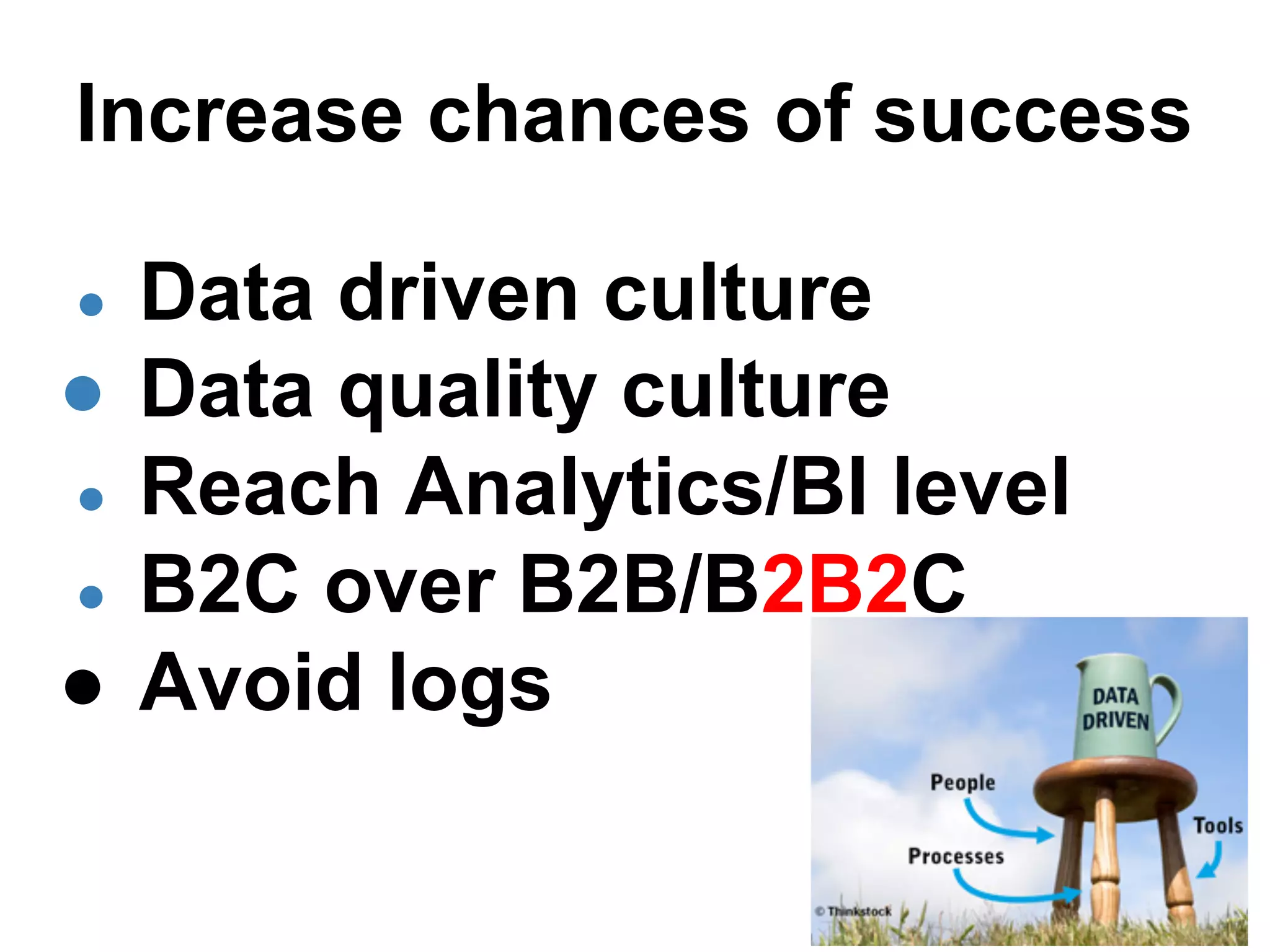 Increase chances of success
● Data driven culture
● Data quality culture
● Reach Analytics/BI level
● B2C over B2B/B2B2C
● Avoid logs
 