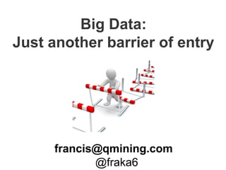 Big Data:
Just another barrier of entry
francis@qmining.com
@fraka6
 