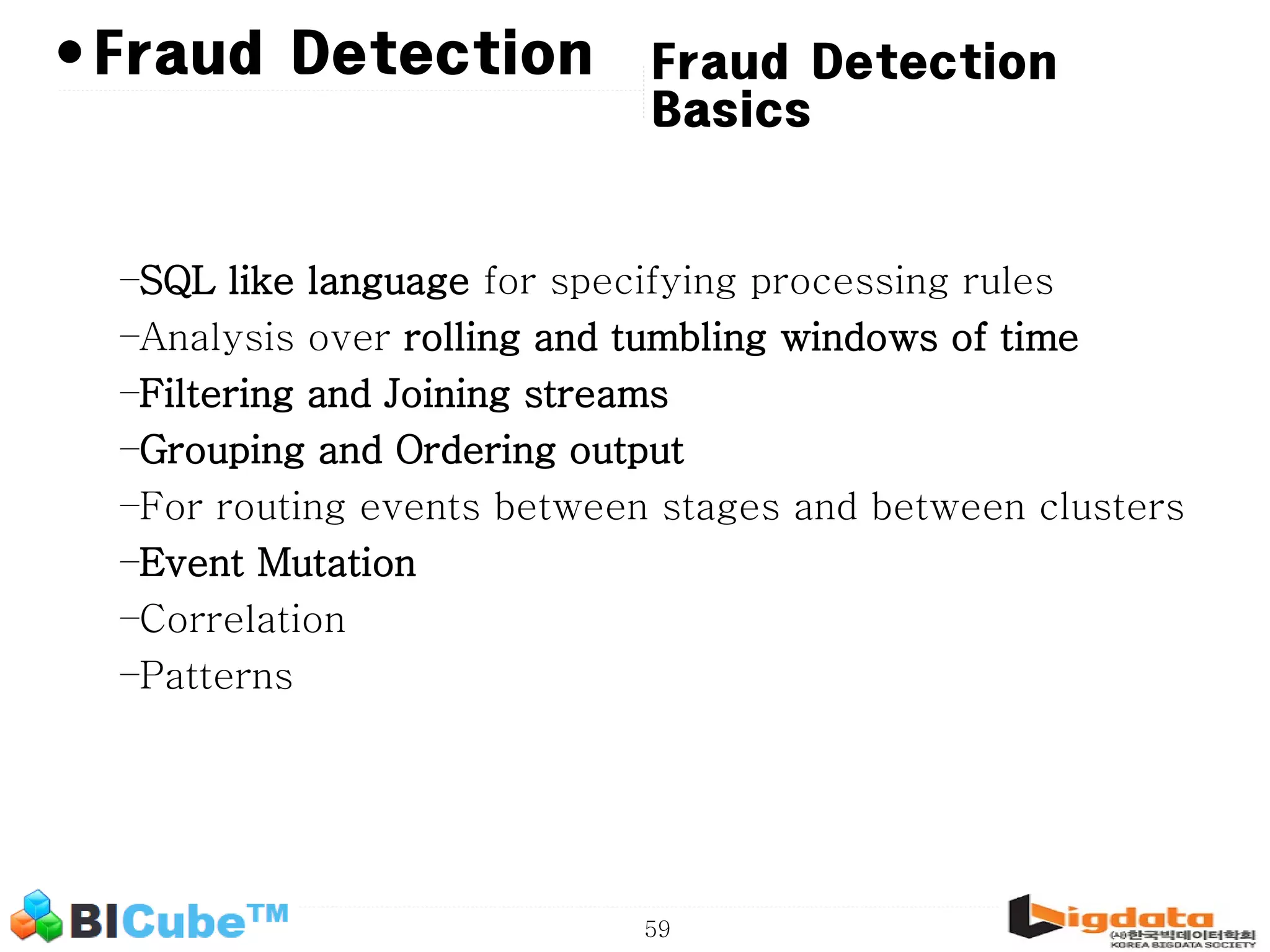 59 • Fraud Detection Basics Fraud Detection –SQL like language for specifying processing rules –Analysis over rolling and tumbling windows of time –Filtering and Joining streams –Grouping and Ordering output –For routing events between stages and between clusters –Event Mutation –Correlation –Patterns 