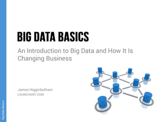 BigDataBasics
An Introduction to Big Data and How It Is
Changing Business
James Higginbotham
LAUNCHANY.COM
 