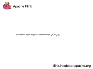 Apache Flink 
val beers = input.map( in => new Beer(in._1, in._2) ) 
flink.incubator.apache.org 
 